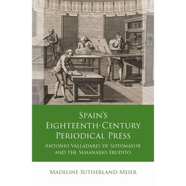 Spain's Eighteenth-Century Periodical Press: Antonio Valladares de Sotomayor and the Semanario Erudito