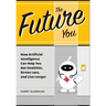 The Future You: How Artificial Intelligence Can Help You Get Healthier, Stress Less, and Live Longer: How Artificial Intelligence Can
