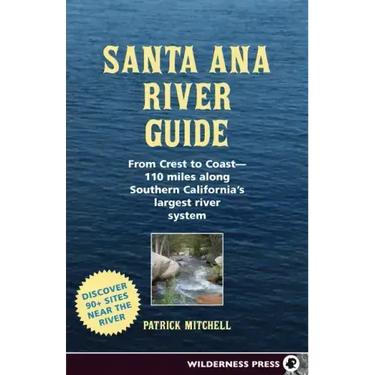 Santa Ana River Guide: From Crest to Coast - 110 Miles Along Southern California's Largest River System
