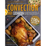 Convection Oven Cookbook: A Collection Of 100+ Quick, Easy And Gourmet Recipes To Cook In Your Convection Oven, Reward Yourself With Healthy And
