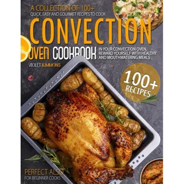 Convection Oven Cookbook: A Collection Of 100+ Quick, Easy And Gourmet Recipes To Cook In Your Convection Oven, Reward Yourself With Healthy And
