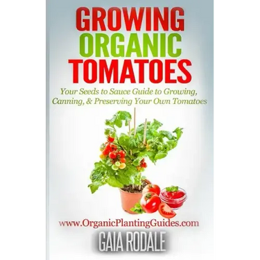 Growing Organic Tomatoes: Your Seeds to Sauce Guide to Growing, Canning, & Preserving Your Own Tomatoes