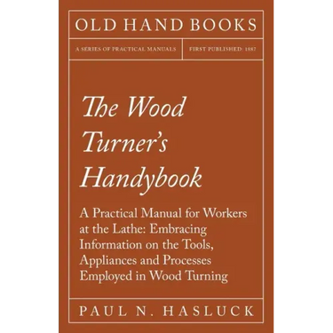 The Wood Turner's Handybook: A Practical Manual for Workers at the Lathe: Embracing Information on the Tools, Appliances and Processes Employed in