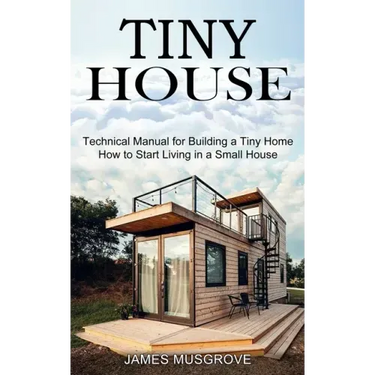 Tiny House: How to Start Living in a Small House (Technical Manual for Building a Tiny Home)