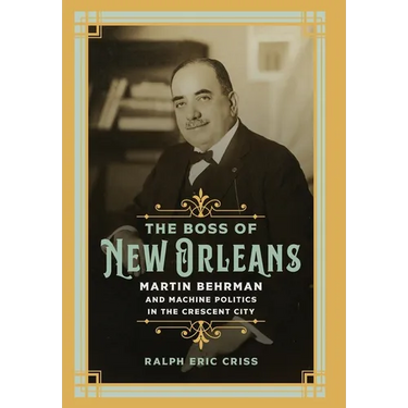 The Boss of New Orleans: Martin Behrman and Machine Politics in the Crescent City