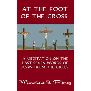 At the Foot of the Cross: A Meditation on the Seven Last Words of Jesus from the Cross