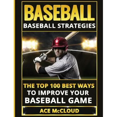 Baseball: Baseball Strategies: The Top 100 Best Ways To Improve Your Baseball Game