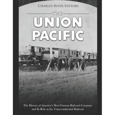 The Union Pacific: The History of America's Most Famous Railroad Company and Its Role in the Transcontinental Railroad