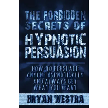 The Forbidden Secrets of Hypnotic Persuasion: How-To Persuade Anyone Hypnotically And Always Get What You Want