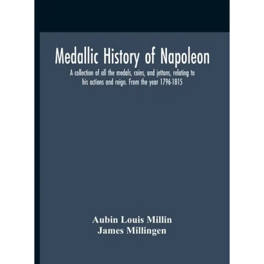 Medallic History Of Napoleon. A Collection Of All The Medals, Coins, And Jettons, Relating To His Actions And Reign. From The Year 1796-1815