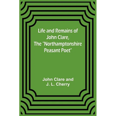 Life and Remains of John Clare, The "Northamptonshire Peasant Poet"