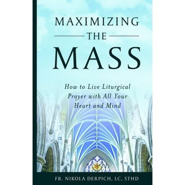 Maximizing the Mass: How to Live Liturgical Prayer with all Your Heart and Mind