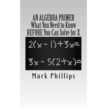 An Algebra Primer: What You Need to Know BEFORE You Can Solve for X