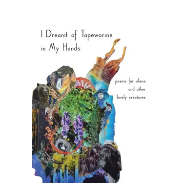 I Dreamt of Tapeworms in My Hands: poems for aliens and other lovely creatures