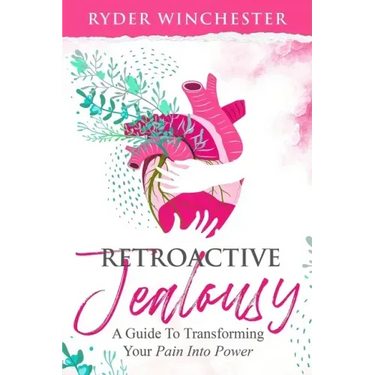 Retroactive Jealousy: A Guide To Transforming Your Pain Into Power