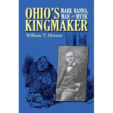 Ohio's Kingmaker: Mark Hanna, Man & Myth