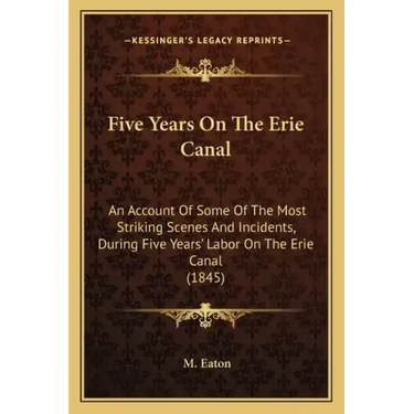 Five Years On The Erie Canal: An Account Of Some Of The Most Striking Scenes And Incidents, During Five Years' Labor On The Erie Canal (1845)