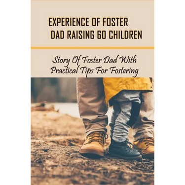 Experience Of Foster Dad Raising 60 Children: Story Of Foster Dad With Practical Tips For Fostering: Self Care Tips For Foster Parents