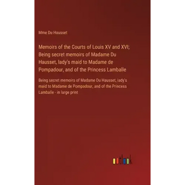 Memoirs of the Courts of Louis XV and XVI; Being secret memoirs of Madame Du Hausset, lady's maid to Madame de Pompadour, and of the Princess Lamballe