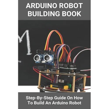 Arduino Robot Building Book: Step-By-Step Guide On How To Build An Arduino Robot: Building A Robot At Home