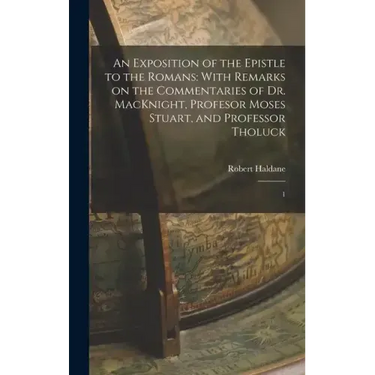 An Exposition of the Epistle to the Romans: With Remarks on the Commentaries of Dr. MacKnight, Profesor Moses Stuart, and Professor Tholuck: 1