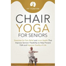 Chair Yoga for Seniors: Stretches for Pain Relief and Joint Health That Improve Seniors' Flexibility to Help Prevent Falls and Improve Quality of Life