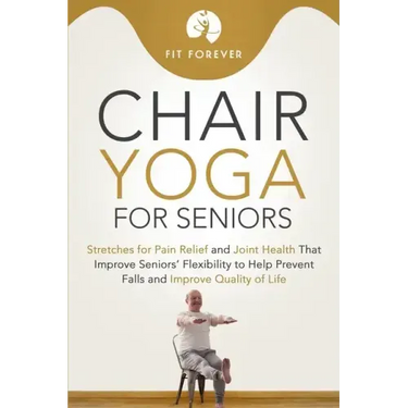 Chair Yoga for Seniors: Stretches for Pain Relief and Joint Health That Improve Seniors' Flexibility to Help Prevent Falls and Improve Quality of Life