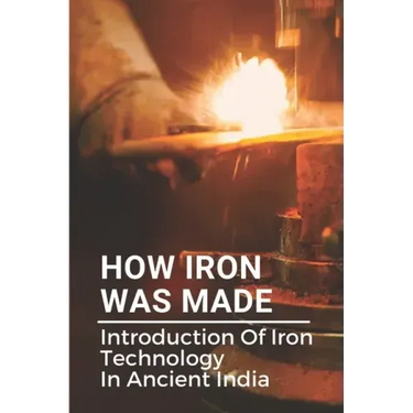How Iron Was Made: Introduction Of Iron Technology In Ancient India: Ancient Iron Technology
