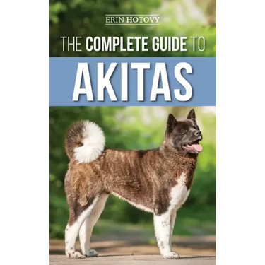The Complete Guide to Akitas: Raising, Training, Exercising, Feeding, Socializing, and Loving Your New Akita Puppy