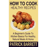 How To Cook Healthy Recipes: A Beginner's Guide To Kitchen Basics For Healthy, Natural Meals At Home