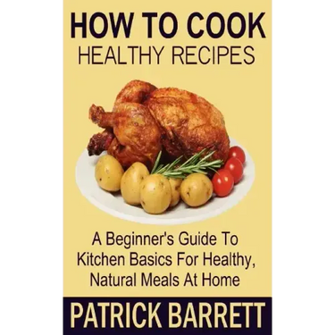 How To Cook Healthy Recipes: A Beginner's Guide To Kitchen Basics For Healthy, Natural Meals At Home