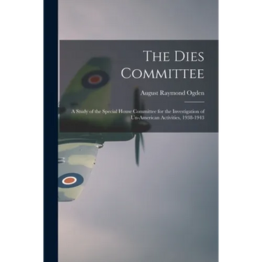 The Dies Committee; a Study of the Special House Committee for the Investigation of Un-American Activities, 1938-1943