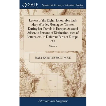 Letters of the Right Honourable Lady Mary Wortley Montague. Written During her Travels in Europe, Asia and Africa, to Persons of Distinction, men of L