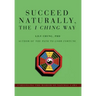 Succeed Naturally, the I Ching Way: Unraveling the Wisdom of Natural Laws