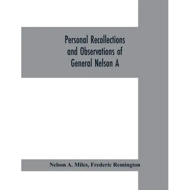 Personal recollections and observations of General Nelson A. Miles embracing a brief view of the Civil War, or, From New England to the Golden Gate: a