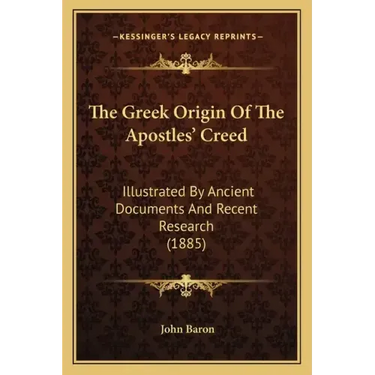 The Greek Origin Of The Apostles' Creed: Illustrated By Ancient Documents And Recent Research (1885)