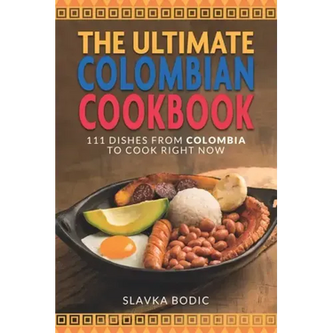 The Ultimate Colombian Cookbook: 111 Dishes From Colombia To Cook Right Now