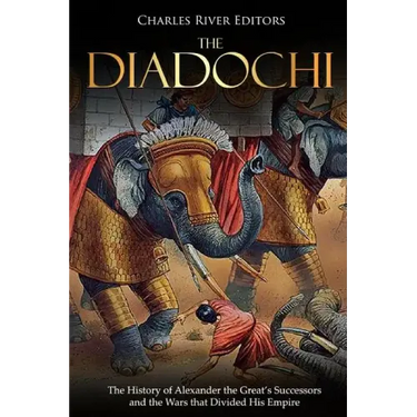 The Diadochi: The History of Alexander the Great's Successors and the Wars that Divided His Empire