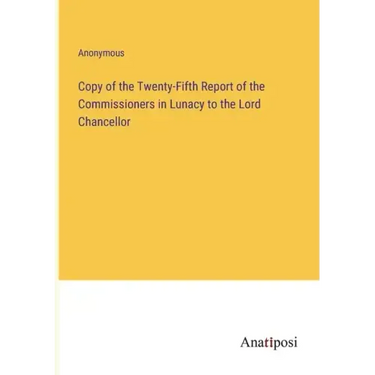 Copy of the Twenty-Fifth Report of the Commissioners in Lunacy to the Lord Chancellor