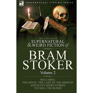 The Collected Supernatural and Weird Fiction of Bram Stoker: 2-Contains the Novel 'The Lady Of The Shroud' and Seven Short Stories to Chill the Blood
