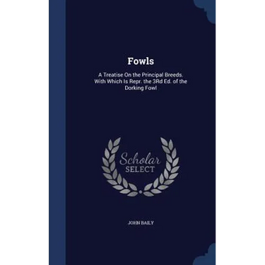 Fowls: A Treatise On the Principal Breeds. With Which Is Repr. the 3Rd Ed. of the Dorking Fowl