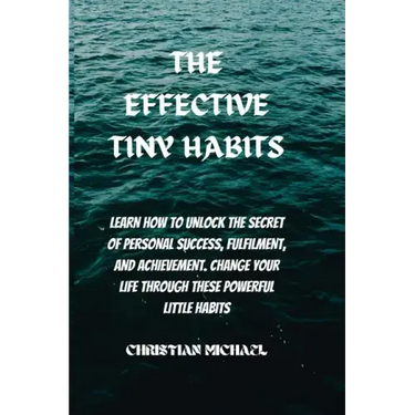The Effective Tiny Habits: Learn How To Unlock The Secrets To Personal Success, Fulfilment, And Achievement. Change Your Life Through These Power