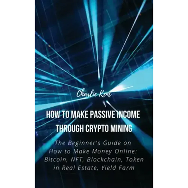 How to Make Passive Income through Crypto Mining: The Beginner's Guide on How to Make Money Online: Bitcoin, NFT, Blockchain, Token in Real Estate, Yi