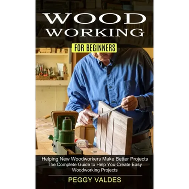 Woodworking for Beginners: Helping New Woodworkers Make Better Projects (The Complete Guide to Help You Create Easy Woodworking Projects)