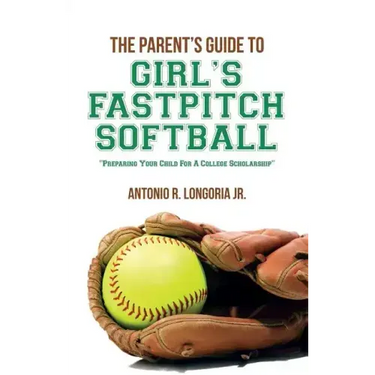 The Parent's Guide to Girl's Fastpitch Softball: Preparing Your Child For A College Scholarship