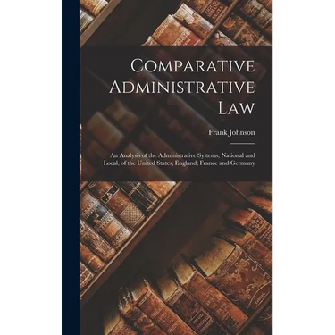 Comparative Administrative Law: An Analysis of the Administrative Systems, National and Local, of the United States, England, France and Germany