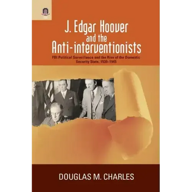 J. Edgar Hoover and the Anti-interventionists: FBI Political Surveillance and the Rise of the Domestic Security State, 1939-1945