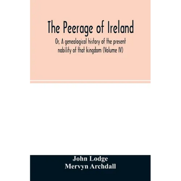 The Peerage of Ireland: Or, A genealogical history of the present nobility of that kingdom (Volume IV)