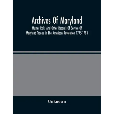 Archives Of Maryland; Muster Rolls And Other Records Of Service Of Maryland Troops In The American Revolution 1775-1783