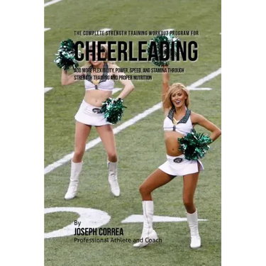 The Complete Strength Training Workout Program for Cheerleading: Add more flexibility, power, speed, and stamina through strength training and proper